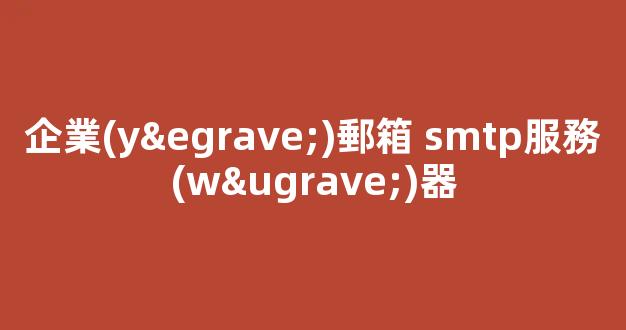 企業(yè)郵箱SMTP服務(wù)器：提升電子郵件效率的關(guān)鍵